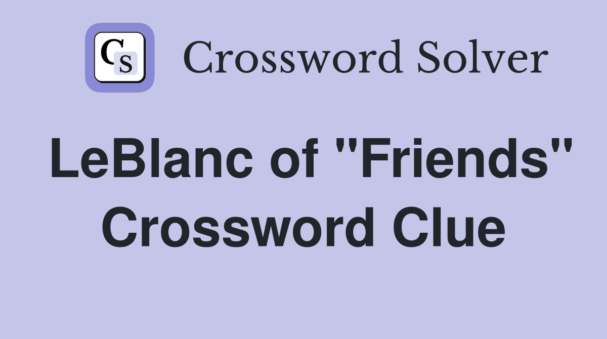 LeBlanc of "Friends" Crossword Clue