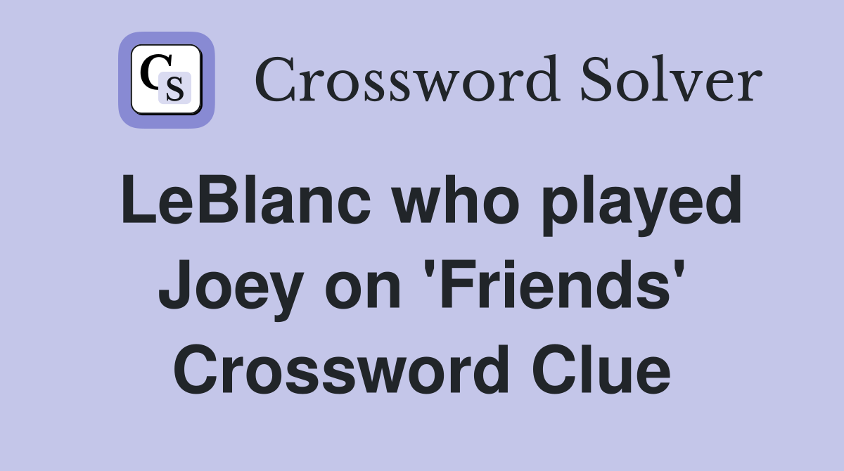 LeBlanc who played Joey on 'Friends' Crossword Clue
