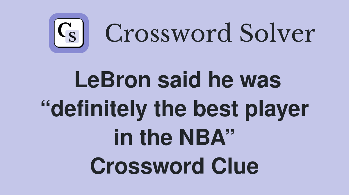 LeBron said he was “definitely the best player in the NBA” Crossword Clue