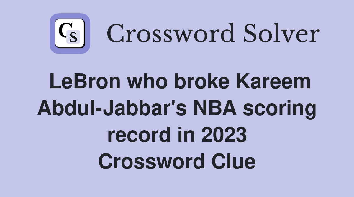 LeBron who broke Kareem Abdul-Jabbar's NBA scoring record in 2023 Crossword Clue