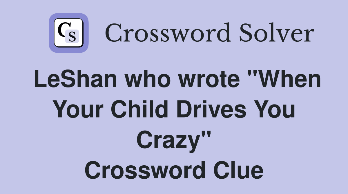 LeShan who wrote "When Your Child Drives You Crazy" Crossword Clue