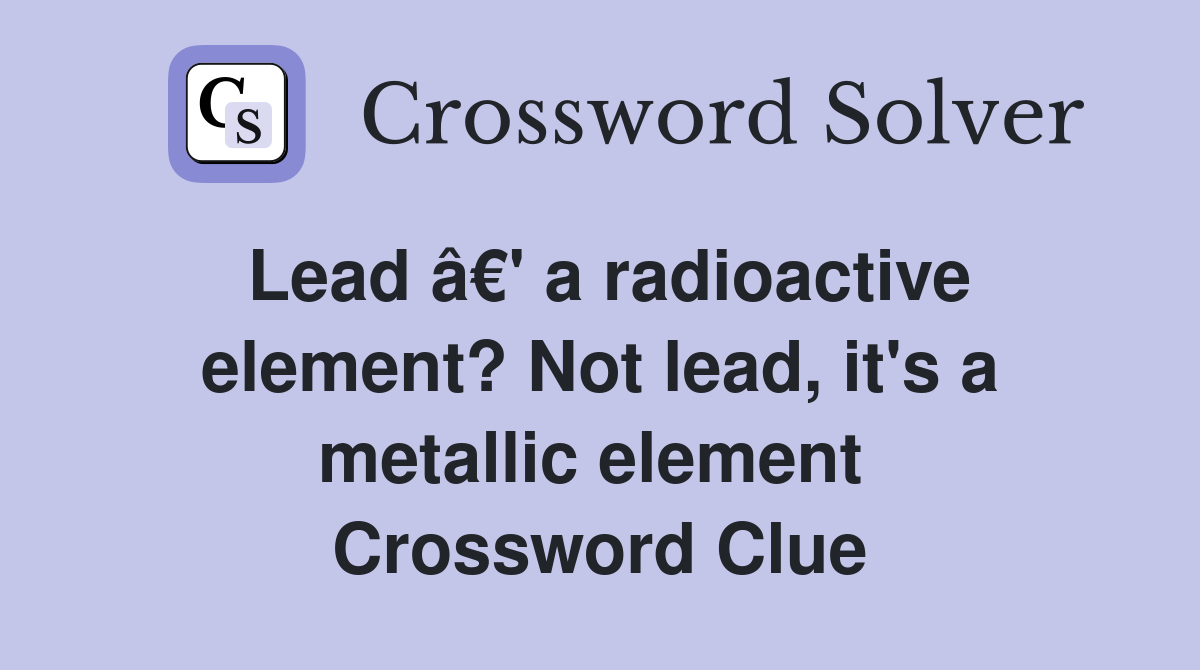 Lead â€' a radioactive element? Not lead, it's a metallic element  Crossword Clue