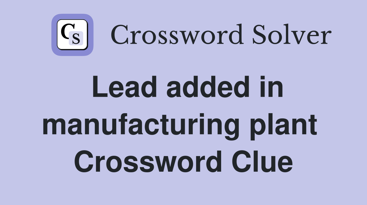 Lead added in manufacturing plant  Crossword Clue