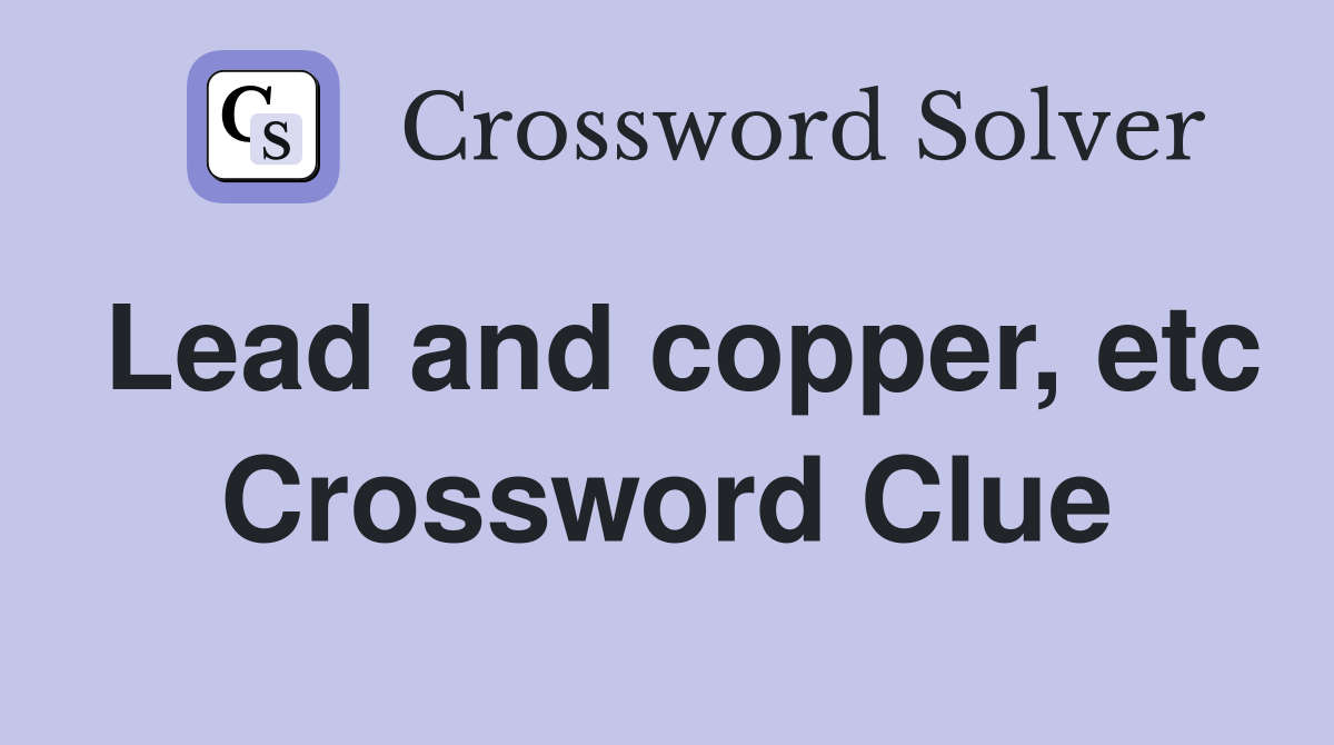 Lead and copper, etc Crossword Clue