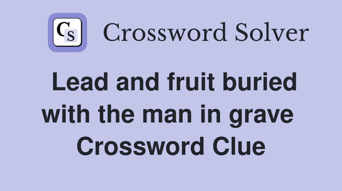 Lead and fruit buried with the man in grave  Crossword Clue