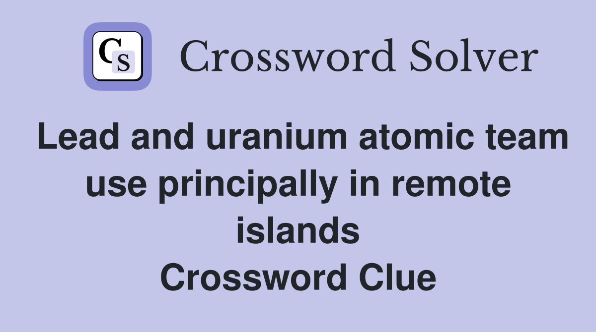 Lead and uranium atomic team use principally in remote islands Crossword Clue