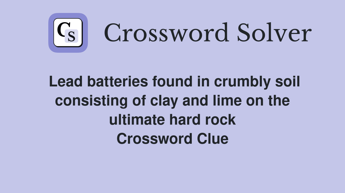 Lead batteries found in crumbly soil consisting of clay and lime on the ultimate hard rock Crossword Clue