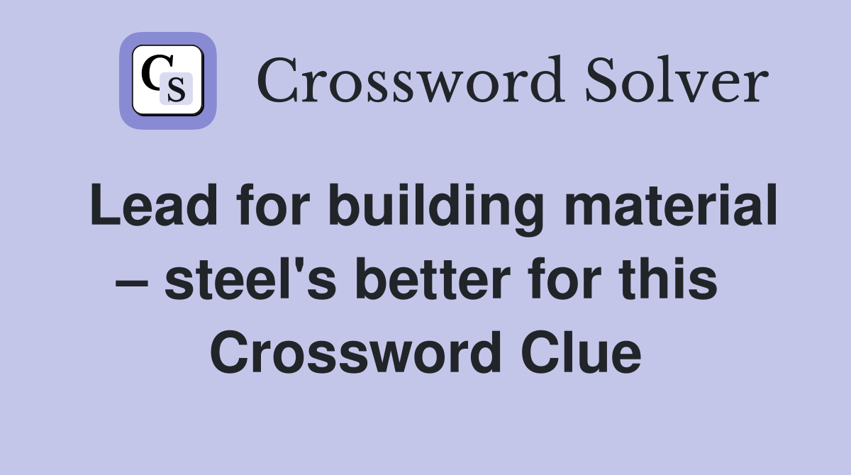 Lead for building material – steel's better for this  Crossword Clue
