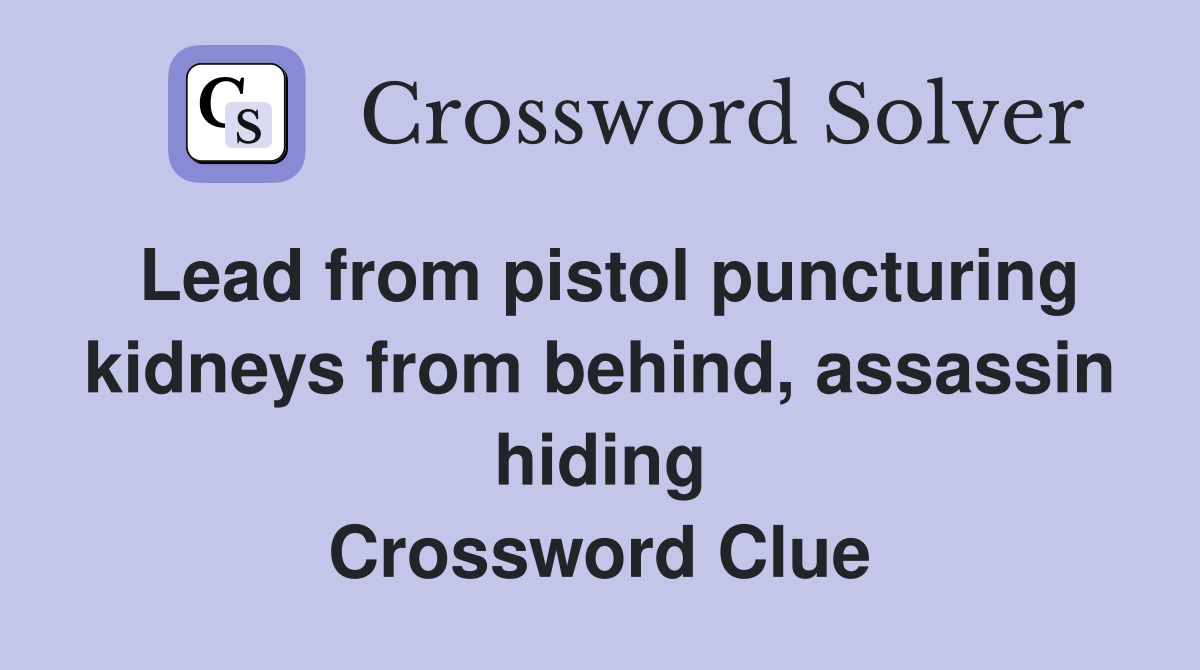 Lead from pistol puncturing kidneys from behind, assassin hiding Crossword Clue