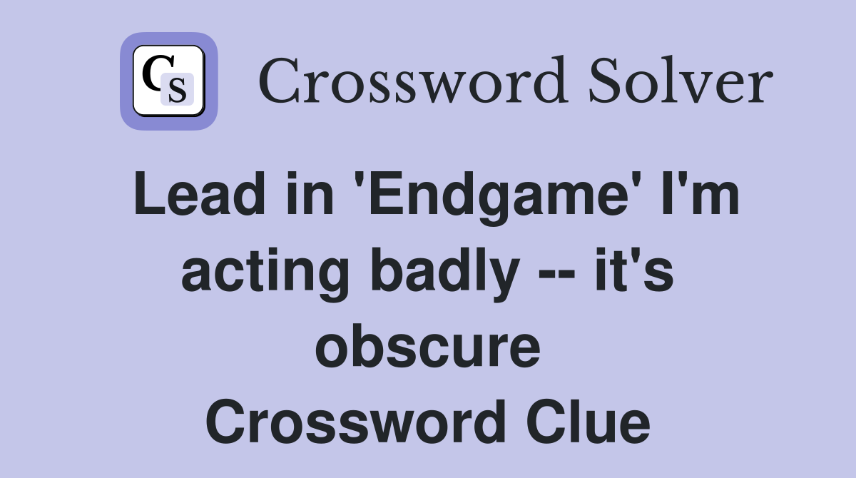Lead in 'Endgame' I'm acting badly -- it's obscure Crossword Clue