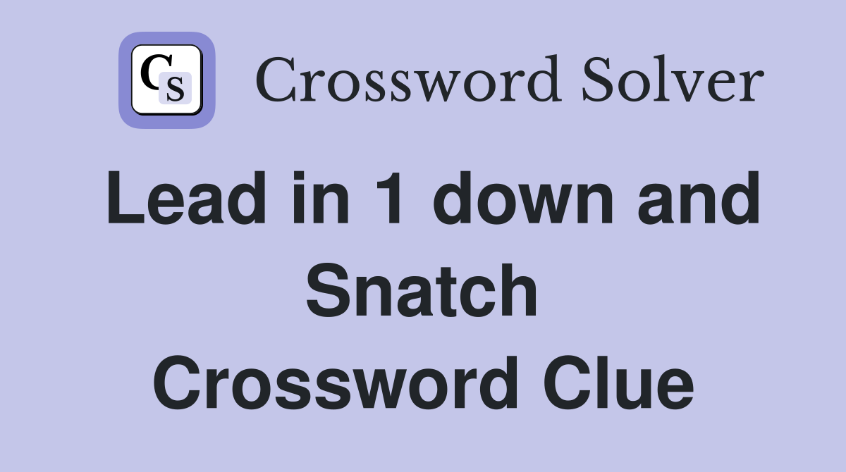 Lead in 1 down and Snatch Crossword Clue