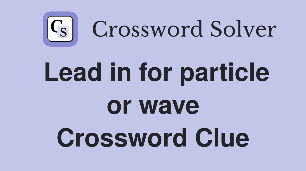 Lead in for particle or wave Crossword Clue