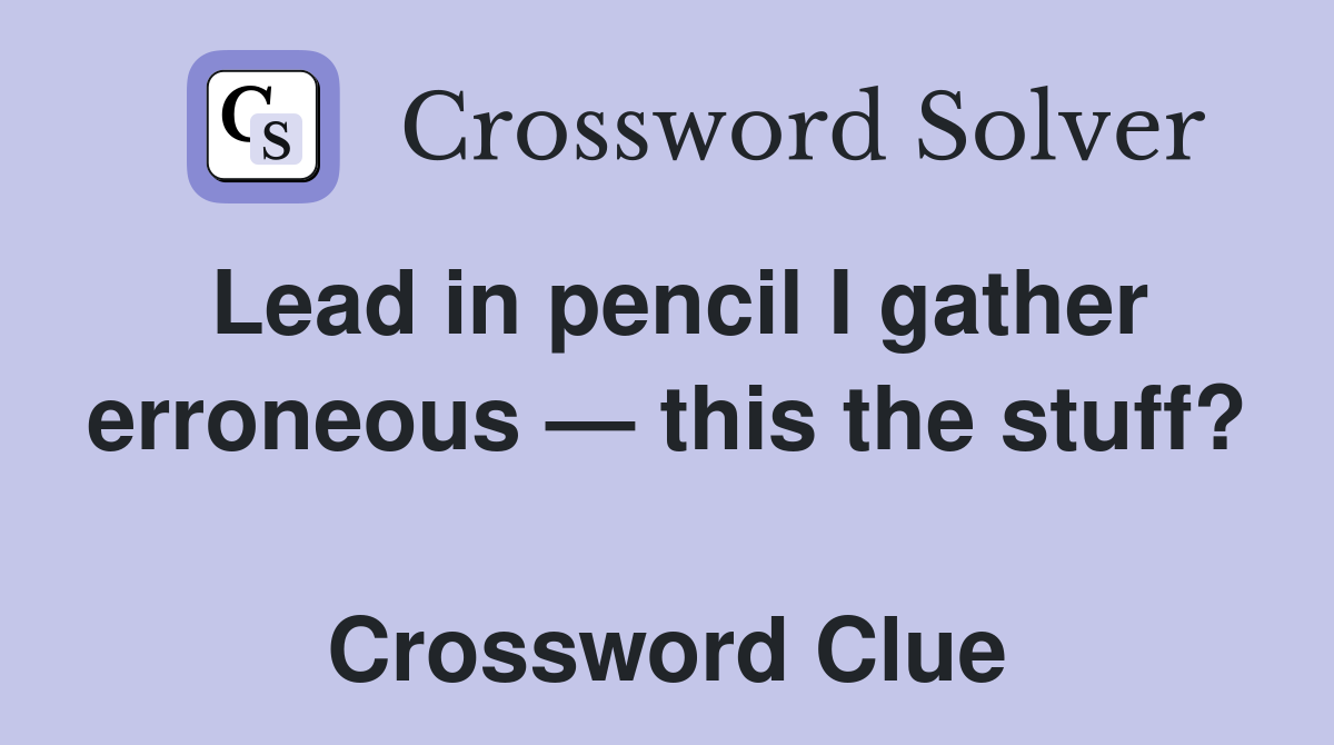Lead in pencil I gather erroneous — this the stuff?  Crossword Clue