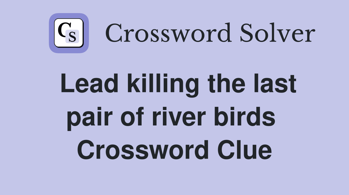 Lead killing the last pair of river birds  Crossword Clue