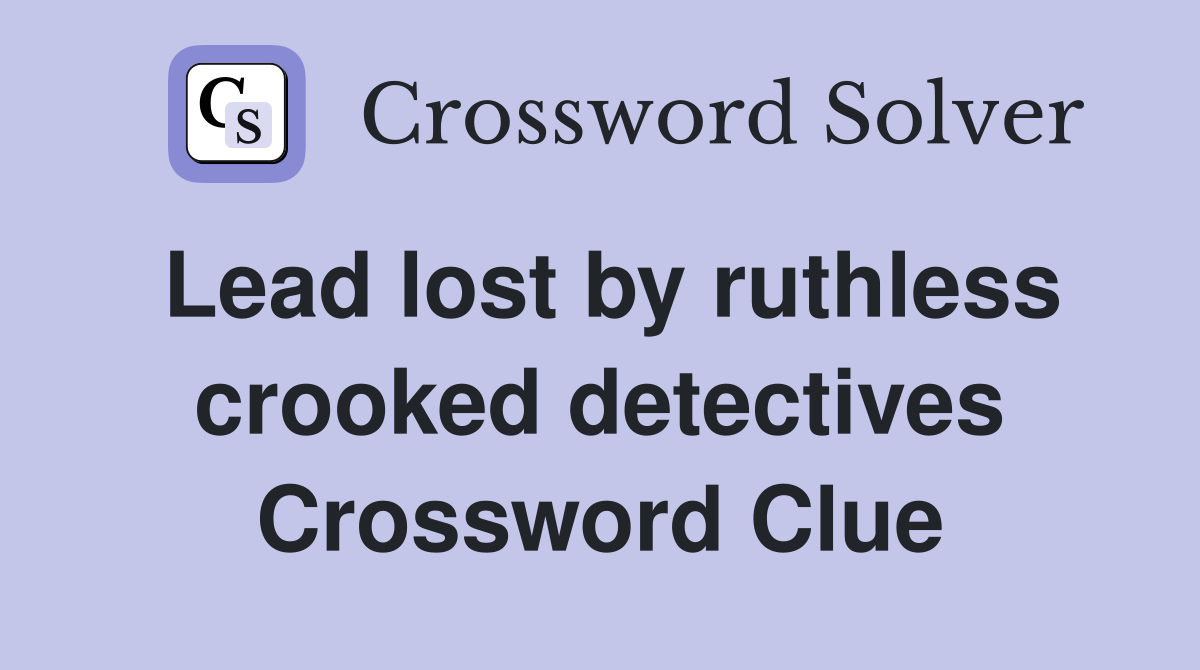 Lead lost by ruthless crooked detectives Crossword Clue