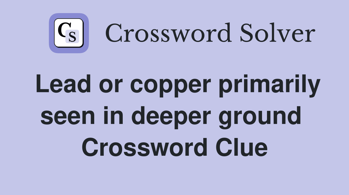 Lead or copper primarily seen in deeper ground  Crossword Clue