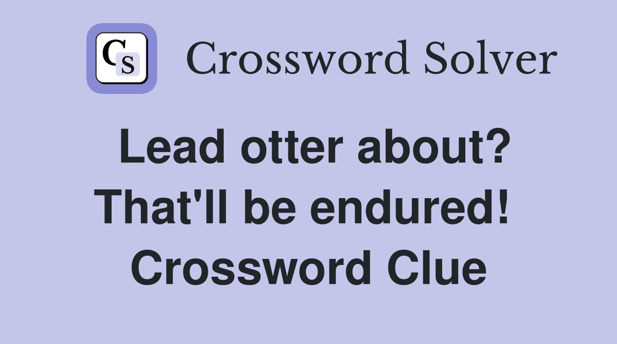 Lead otter about? That'll be endured!  Crossword Clue