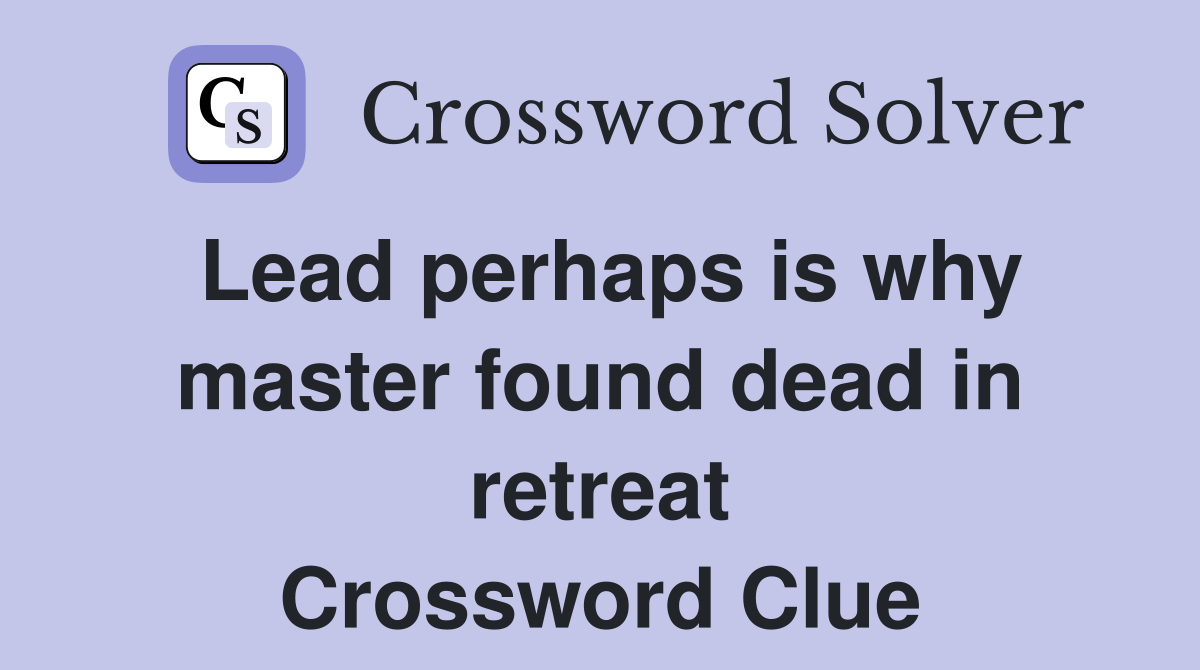 Lead perhaps is why master found dead in retreat Crossword Clue