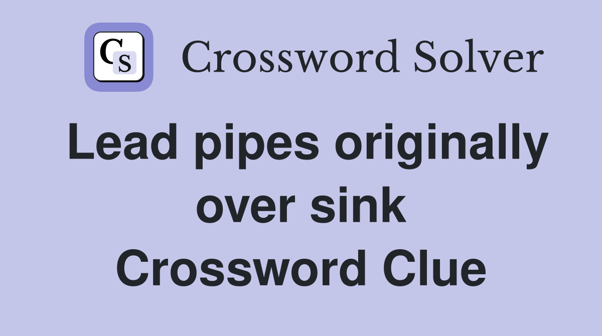 Lead pipes originally over sink Crossword Clue