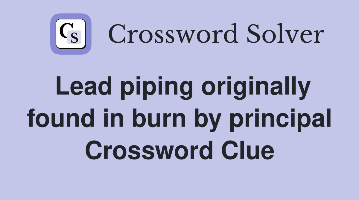 Lead piping originally found in burn by principal Crossword Clue