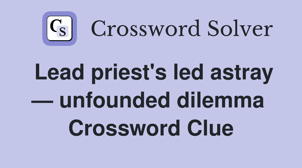 Lead priest's led astray — unfounded dilemma  Crossword Clue