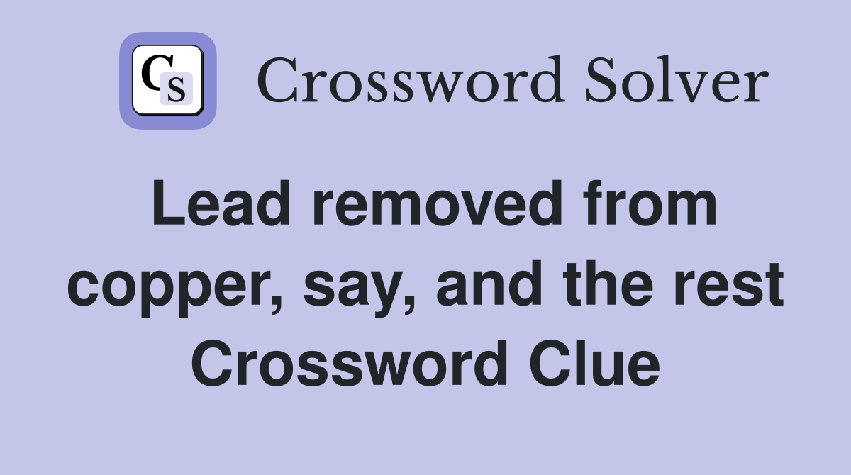 Lead removed from copper, say, and the rest Crossword Clue