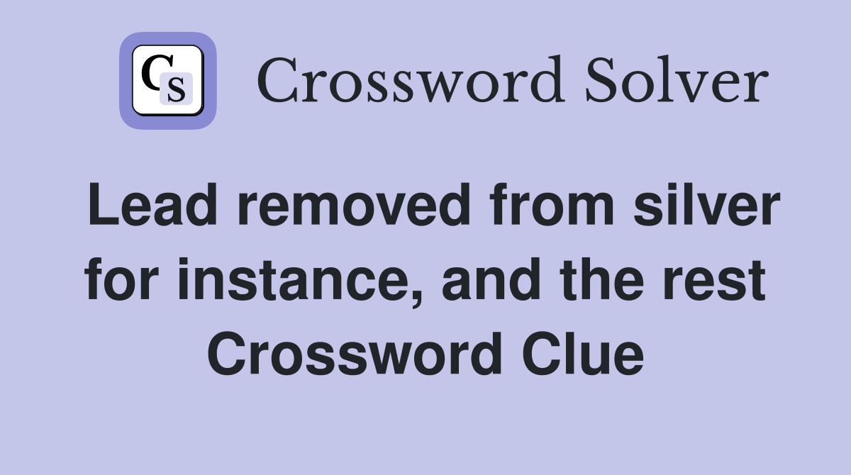 Lead removed from silver for instance, and the rest Crossword Clue