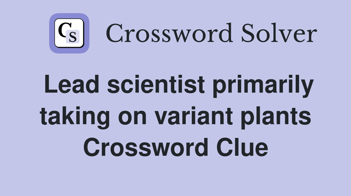 Lead scientist primarily taking on variant plants Crossword Clue