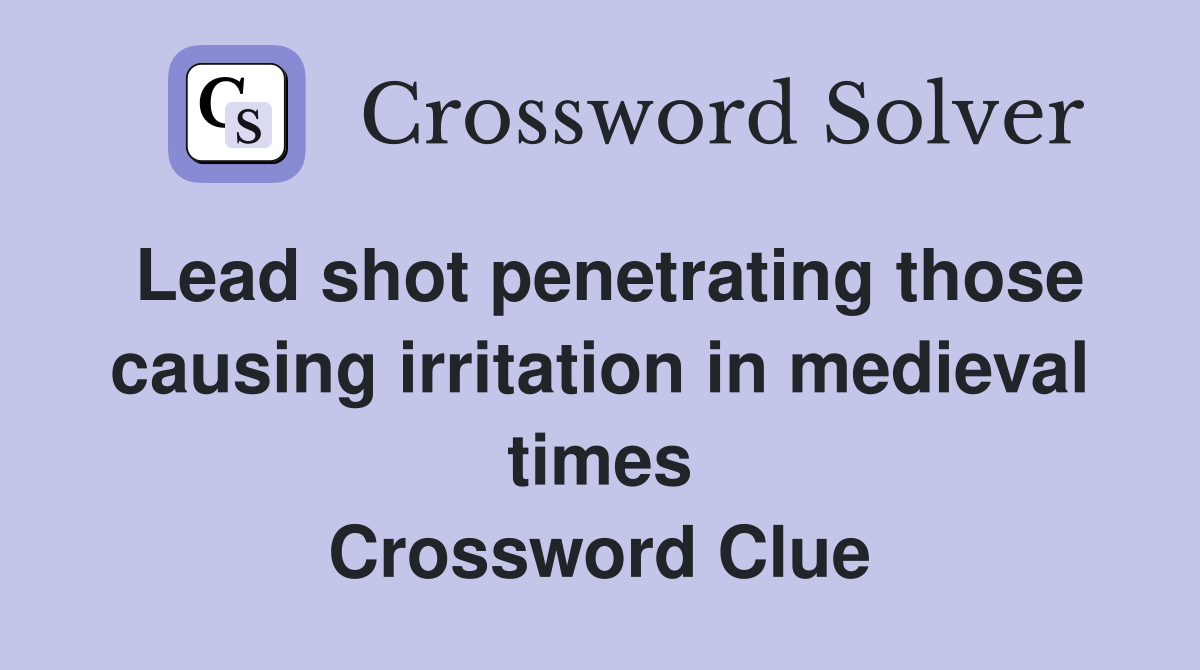 Lead shot penetrating those causing irritation in medieval times Crossword Clue