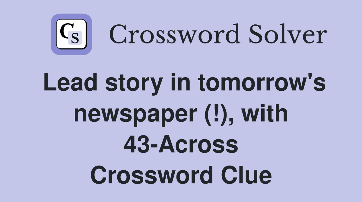 Lead story in tomorrow's newspaper (!), with 43-Across Crossword Clue