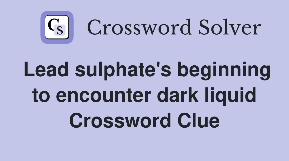 Lead sulphate's beginning to encounter dark liquid Crossword Clue