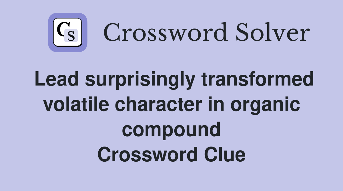Lead surprisingly transformed volatile character in organic compound Crossword Clue