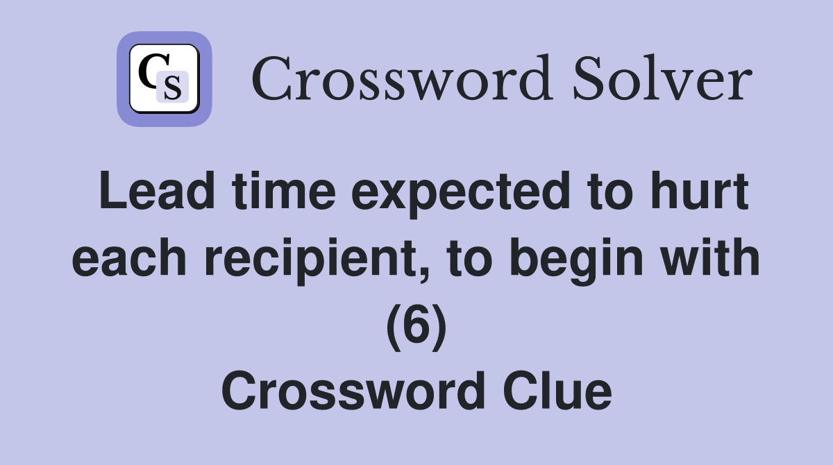 Lead time expected to hurt each recipient, to begin with (6) Crossword Clue