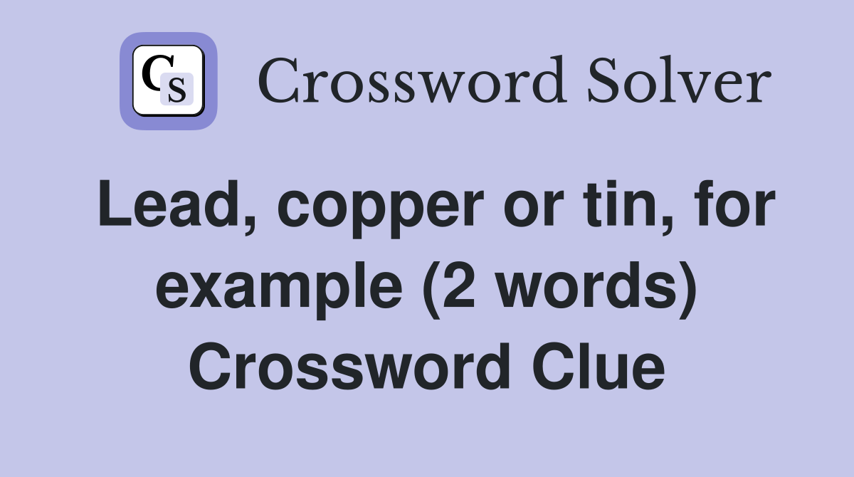 Lead, copper or tin, for example (2 words) Crossword Clue