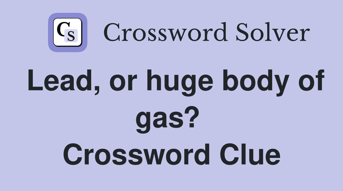 Lead, or huge body of gas?  Crossword Clue