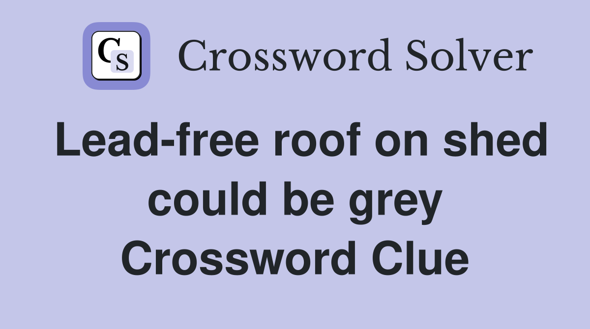 Lead-free roof on shed could be grey Crossword Clue