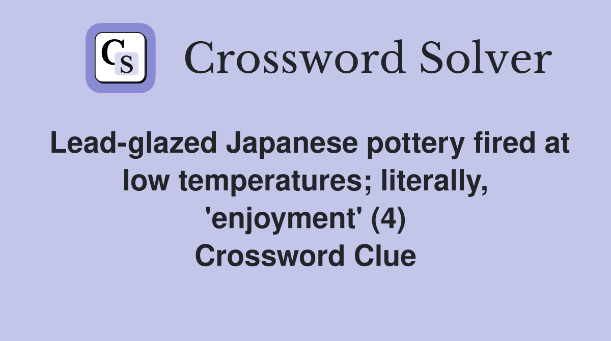 Lead-glazed Japanese pottery fired at low temperatures; literally, 'enjoyment' (4) Crossword Clue