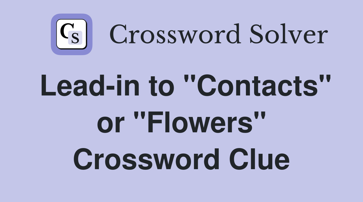 Lead-in to "Contacts" or "Flowers" Crossword Clue