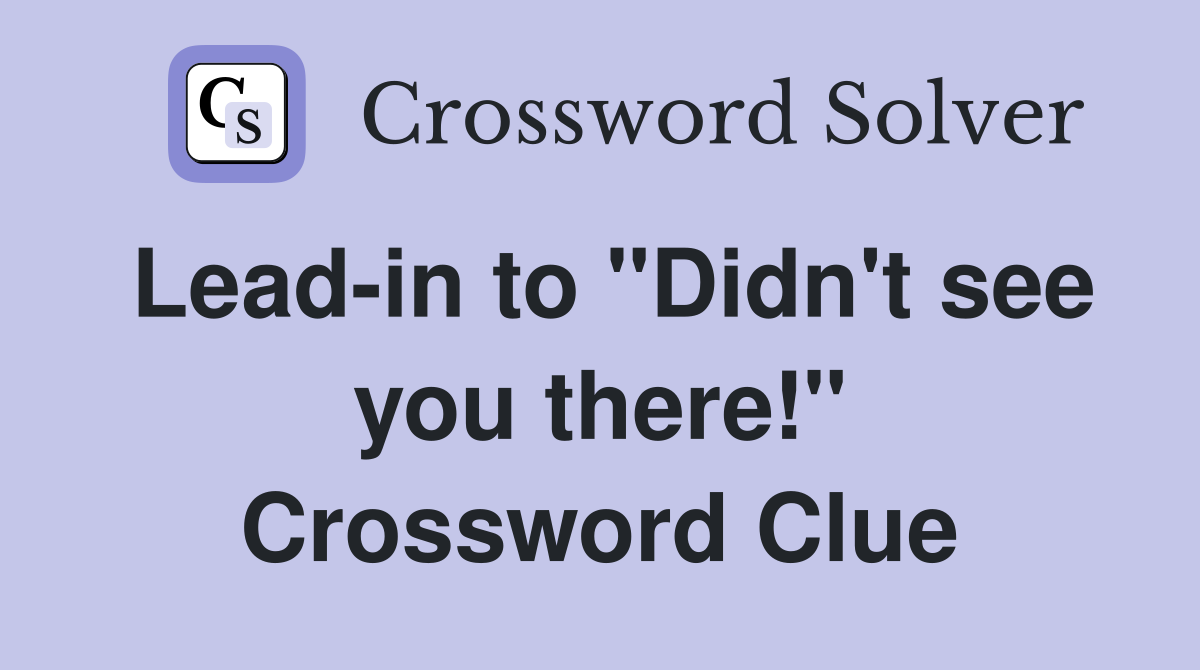 Lead-in to "Didn't see you there!" Crossword Clue