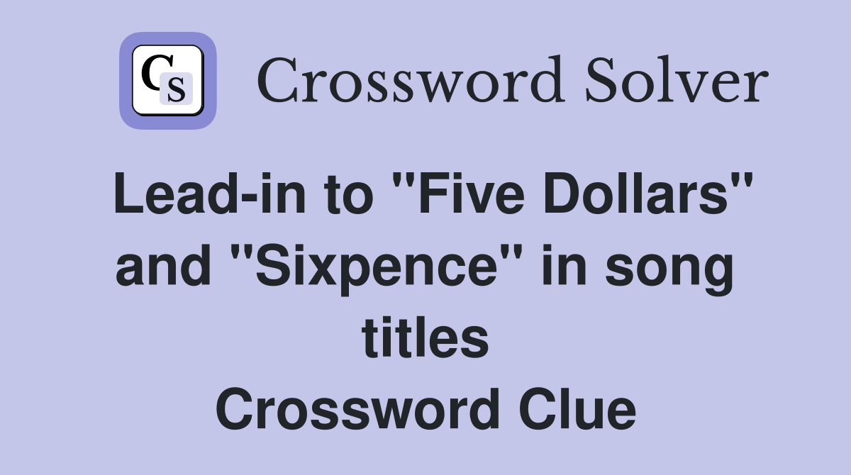 Lead-in to "Five Dollars" and "Sixpence" in song titles Crossword Clue