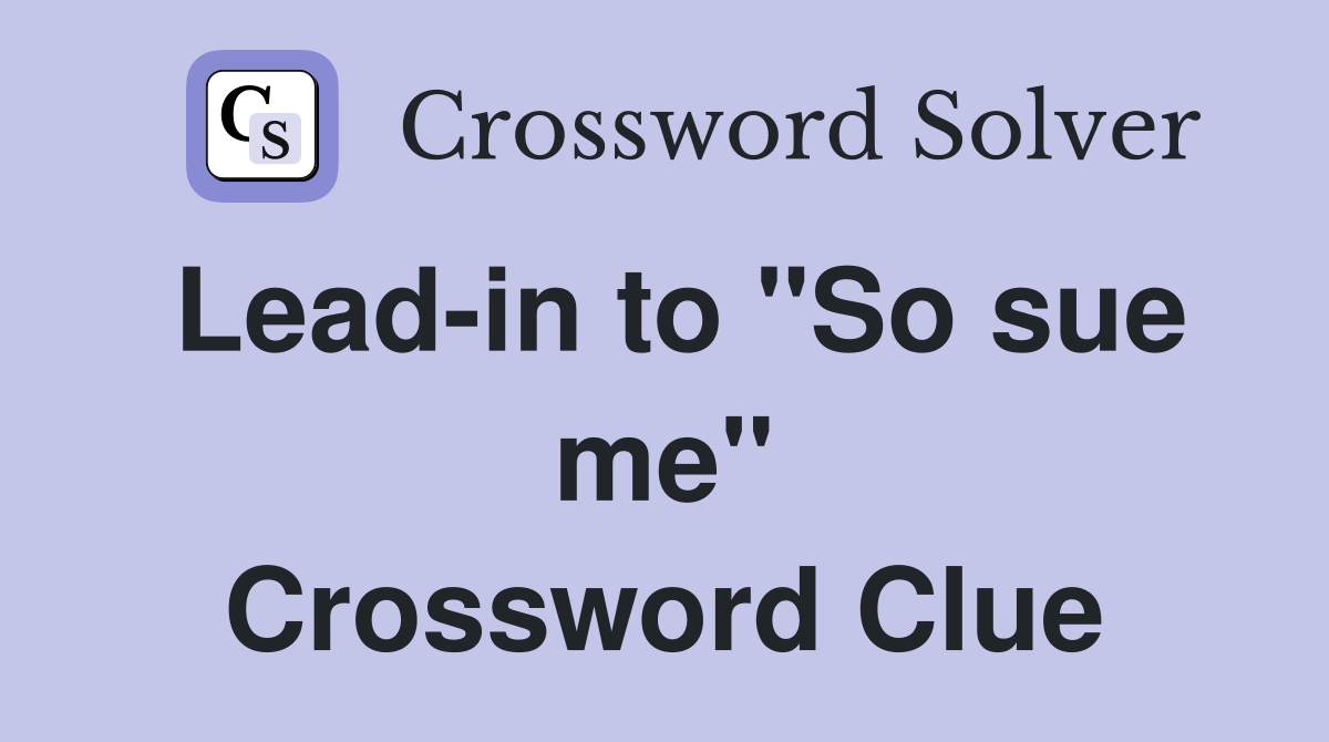 Lead-in to "So sue me" Crossword Clue