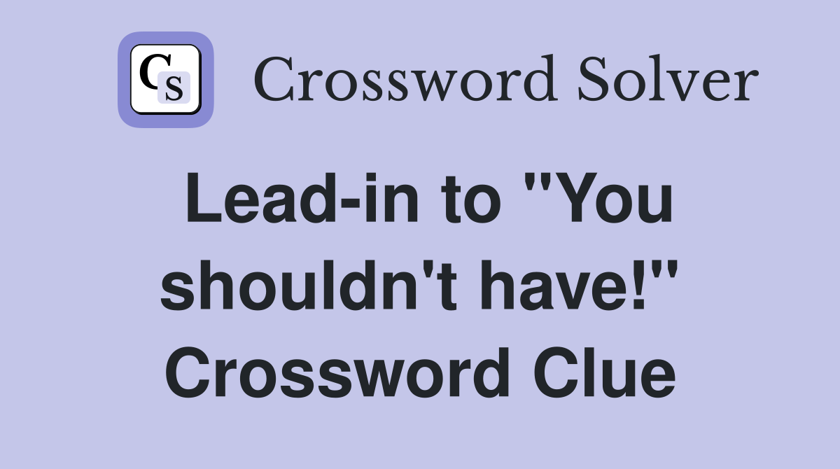 Lead-in to "You shouldn't have!" Crossword Clue