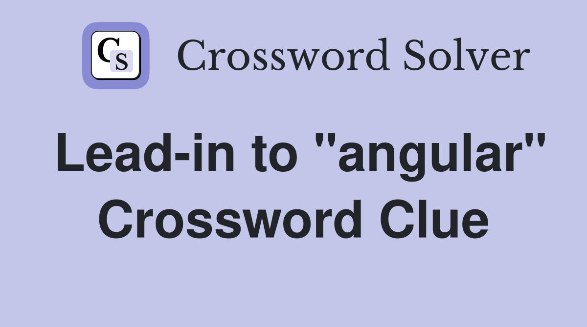 Lead-in to "angular" Crossword Clue