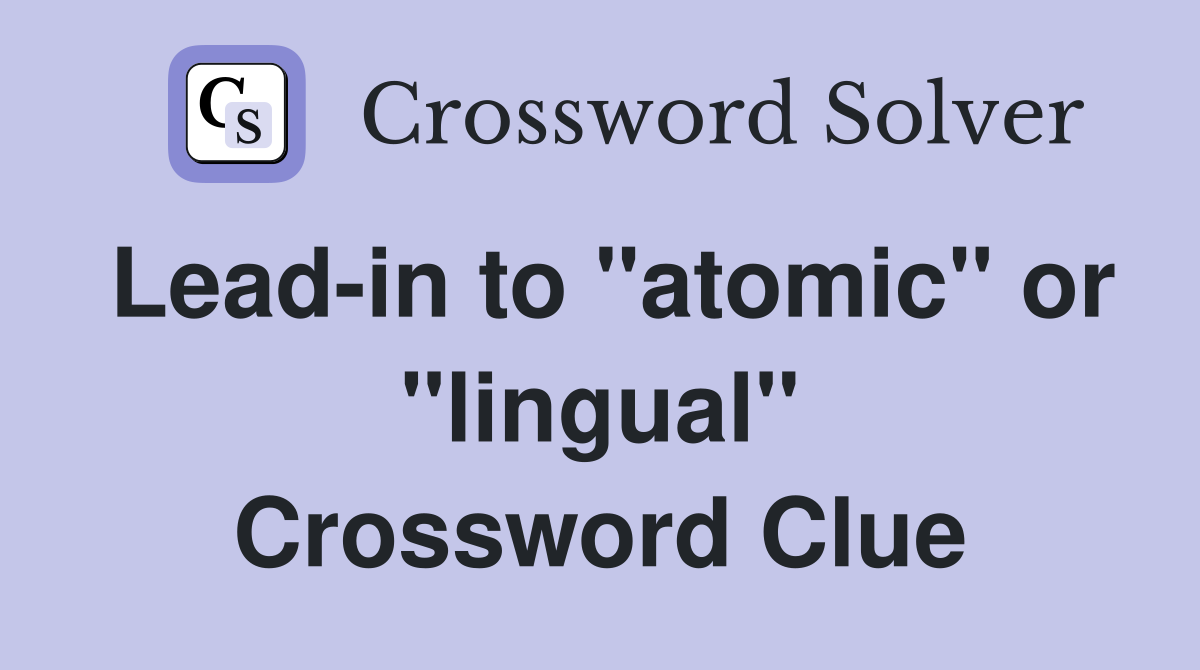 Lead-in to "atomic" or "lingual" Crossword Clue