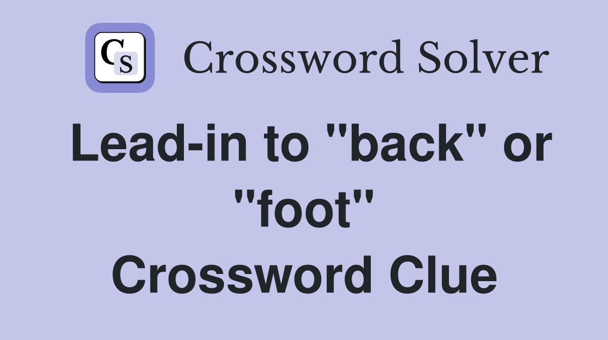Lead-in to "back" or "foot" Crossword Clue