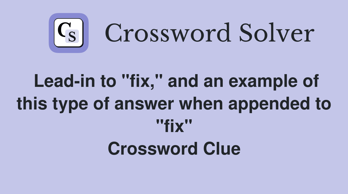Lead-in to "fix," and an example of this type of answer when appended to "fix" Crossword Clue