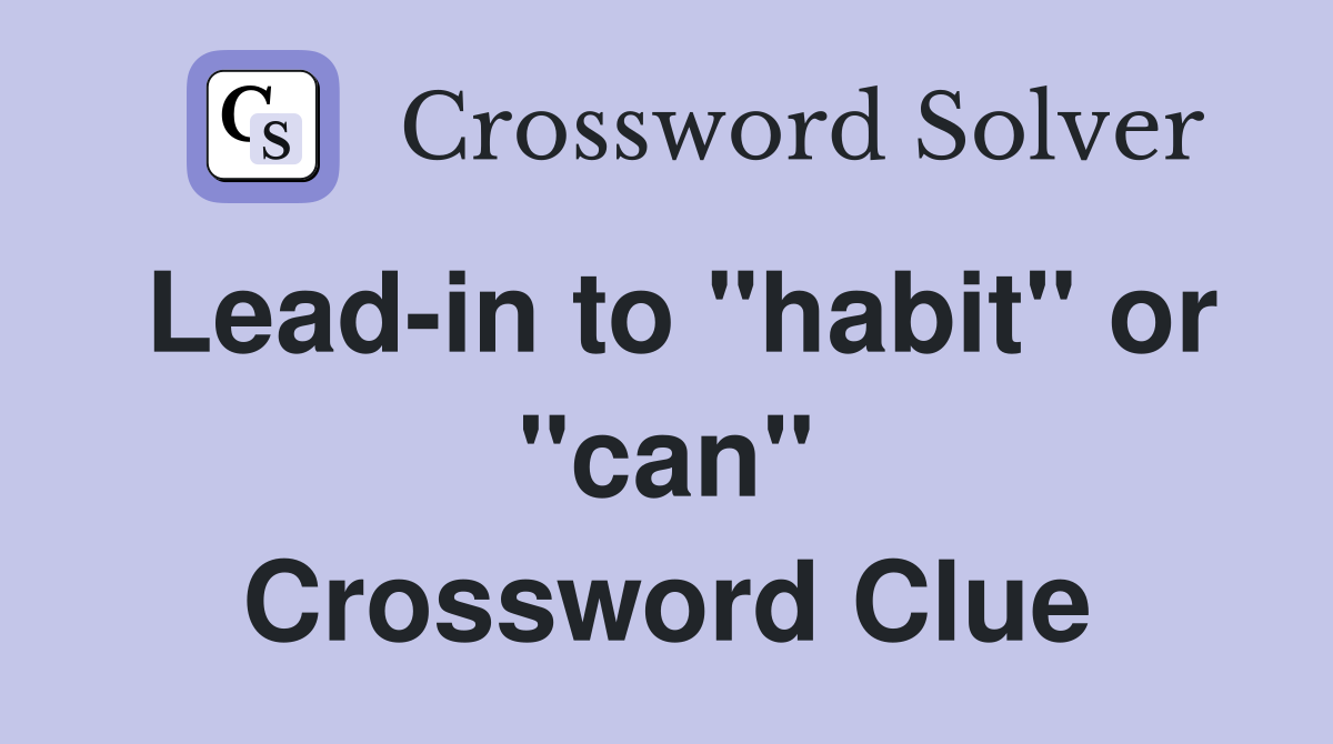Lead-in to "habit" or "can" Crossword Clue