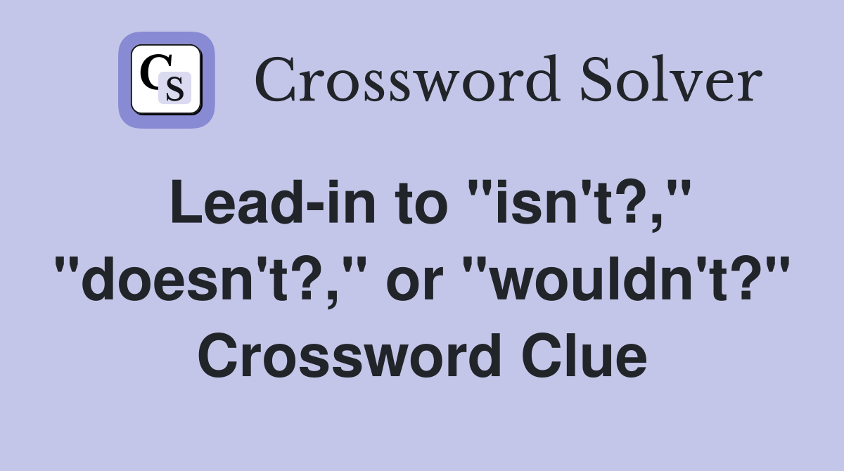 Lead-in to "isn't?," "doesn't?," or "wouldn't?" Crossword Clue