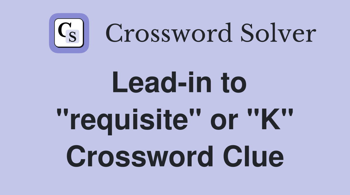 Lead-in to "requisite" or "K" Crossword Clue