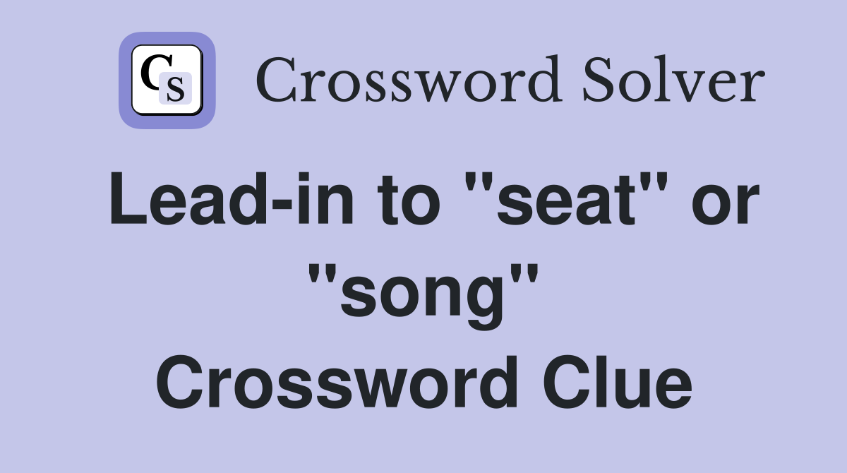 Lead-in to "seat" or "song" Crossword Clue